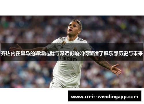 齐达内在皇马的辉煌成就与深远影响如何塑造了俱乐部历史与未来 齐达内在皇马的辉煌成就与深远影响如何塑造了俱乐部历史与未来