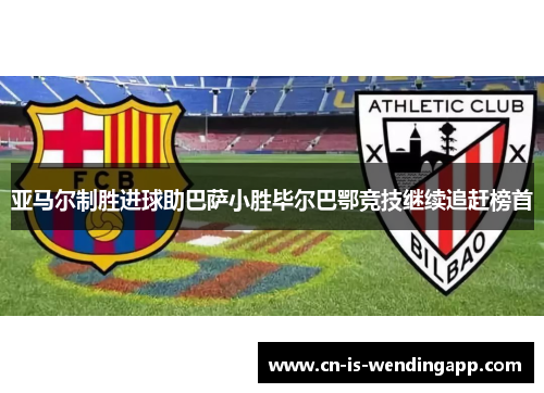 亚马尔制胜进球助巴萨小胜毕尔巴鄂竞技继续追赶榜首