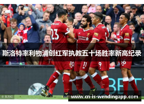斯洛特率利物浦创红军执教五十场胜率新高纪录 斯洛特率利物浦创红军执教五十场胜率新高纪录