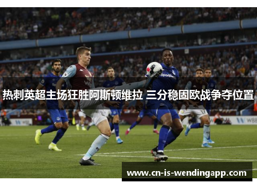 热刺英超主场狂胜阿斯顿维拉 三分稳固欧战争夺位置