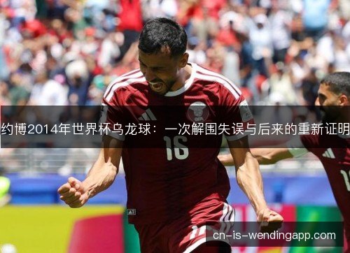 约博2014年世界杯乌龙球：一次解围失误与后来的重新证明